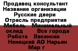 Продавец-консультант › Название организации ­ "Русские двери" › Отрасль предприятия ­ Мебель › Минимальный оклад ­ 1 - Все города Работа » Вакансии   . Ненецкий АО,Нарьян-Мар г.